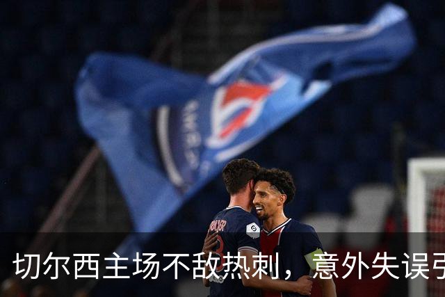 切尔西主场不敌热刺，意外失误引发惨败